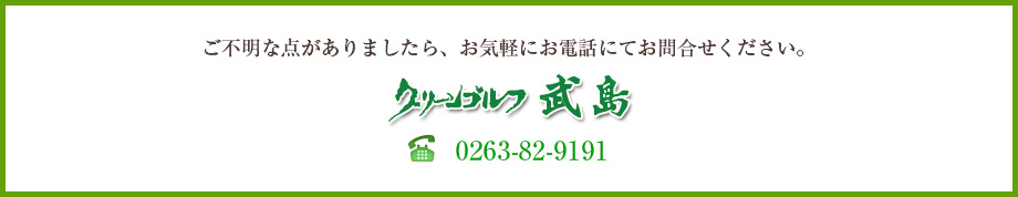 ご不明な点がありましたら、お気軽にお電話にてお問合せください。グリーンゴルフ武島 0263-82-9191